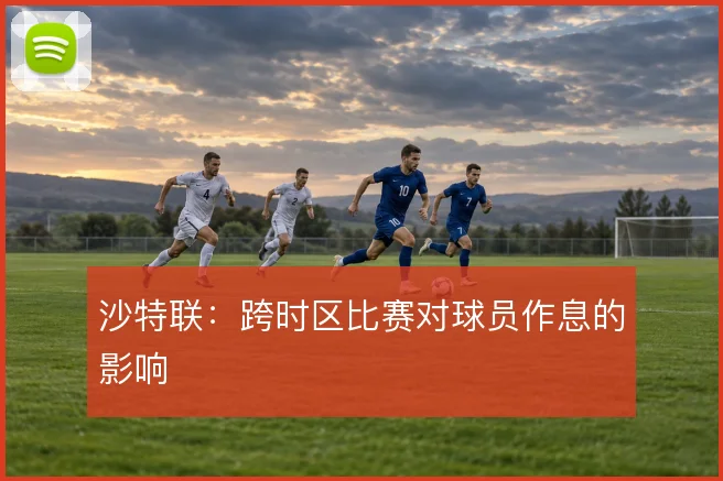 沙特联：跨时区比赛对球员作息的影响