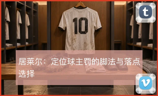 居莱尔：定位球主罚的脚法与落点选择