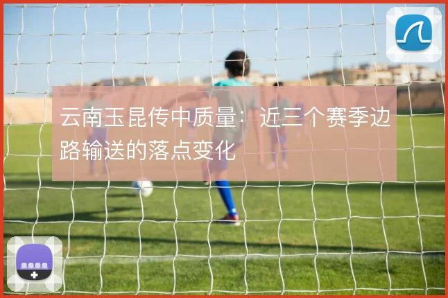 云南玉昆传中质量:近三个赛季边路输送的落点变化