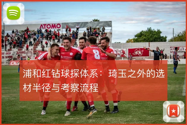 浦和红钻球探体系:琦玉之外的选材半径与考察流程