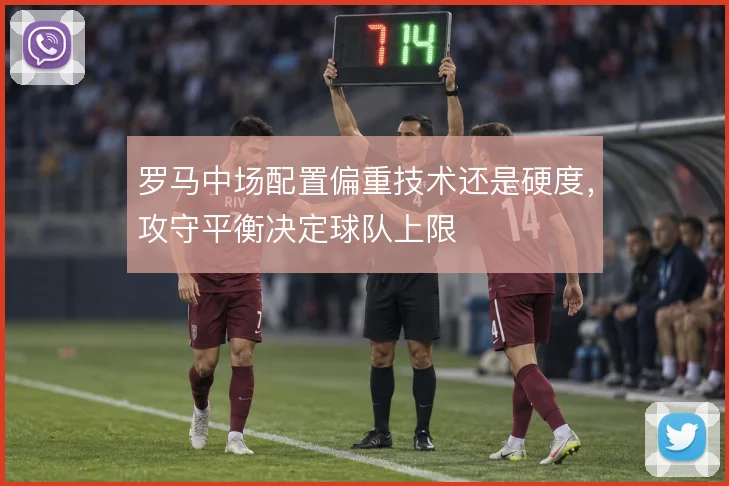 罗马中场配置偏重技术还是硬度,攻守平衡决定球队上限