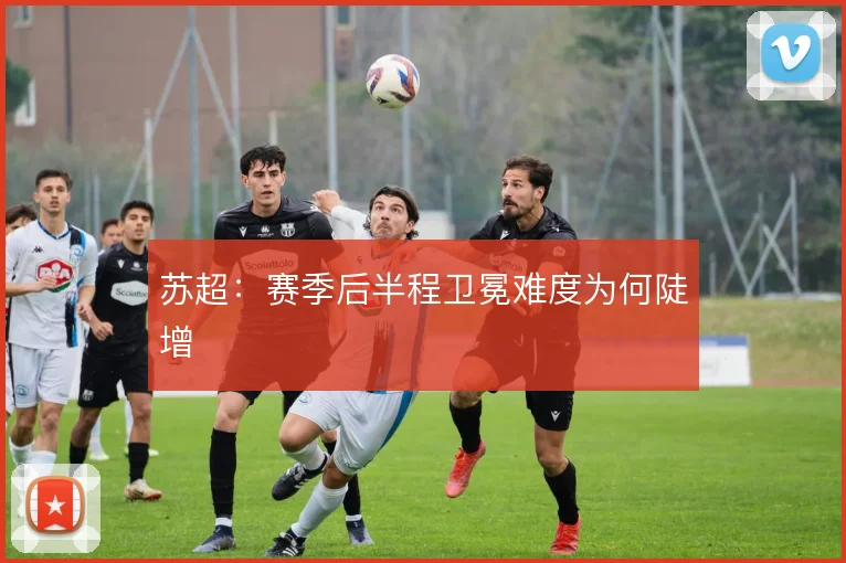 苏超:赛季后半程卫冕难度为何陡增