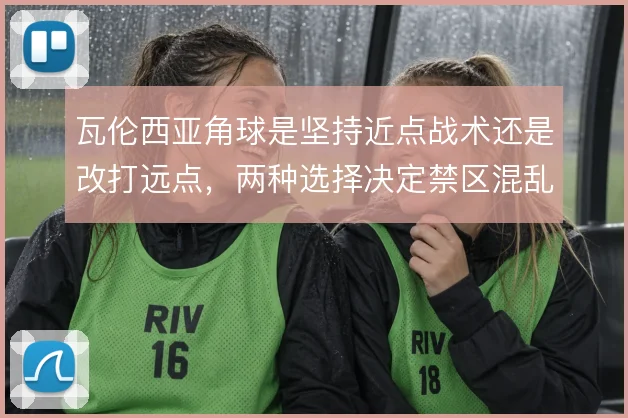 瓦伦西亚角球是坚持近点战术还是改打远点,两种选择决定禁区混乱程度