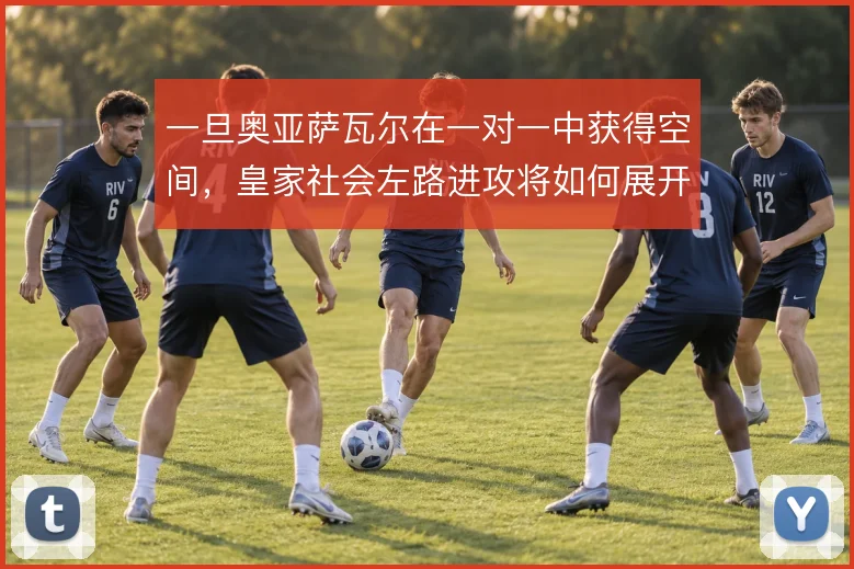 一旦奥亚萨瓦尔在一对一中获得空间,皇家社会左路进攻将如何展开