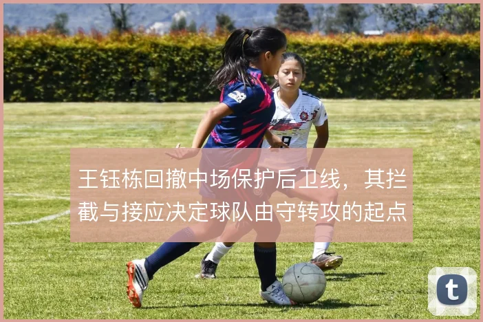 王钰栋回撤中场保护后卫线,其拦截与接应决定球队由守转攻的起点质量