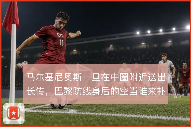 马尔基尼奥斯一旦在中圈附近送出长传,巴黎防线身后的空当谁来补