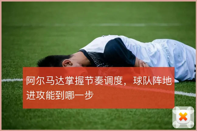 阿尔马达掌握节奏调度，球队阵地进攻能到哪一步