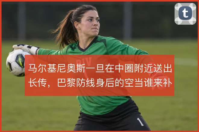 马尔基尼奥斯一旦在中圈附近送出长传,巴黎防线身后的空当谁来补