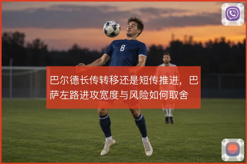 巴尔德长传转移还是短传推进,巴萨左路进攻宽度与风险如何取舍