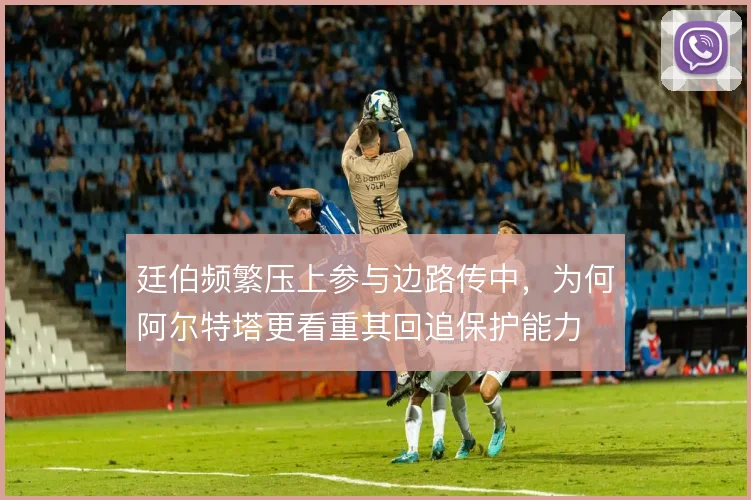 廷伯频繁压上参与边路传中，为何阿尔特塔更看重其回追保护能力
