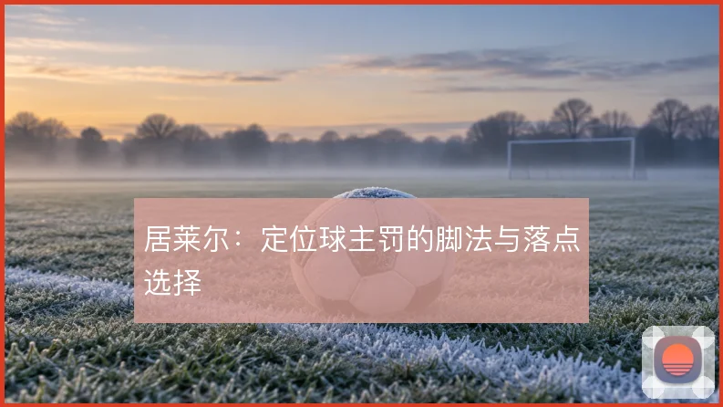 居莱尔:定位球主罚的脚法与落点选择