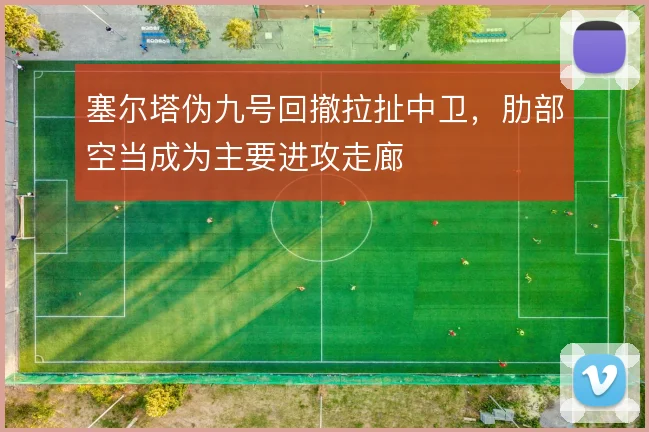 塞尔塔伪九号回撤拉扯中卫，肋部空当成为主要进攻走廊