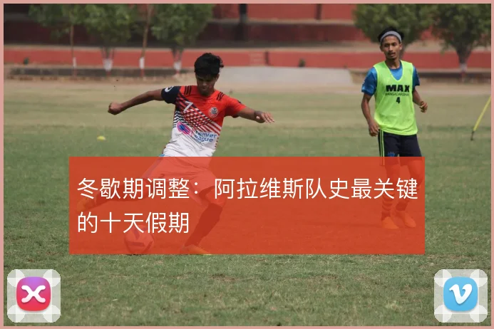 冬歇期调整:阿拉维斯队史最关键的十天假期