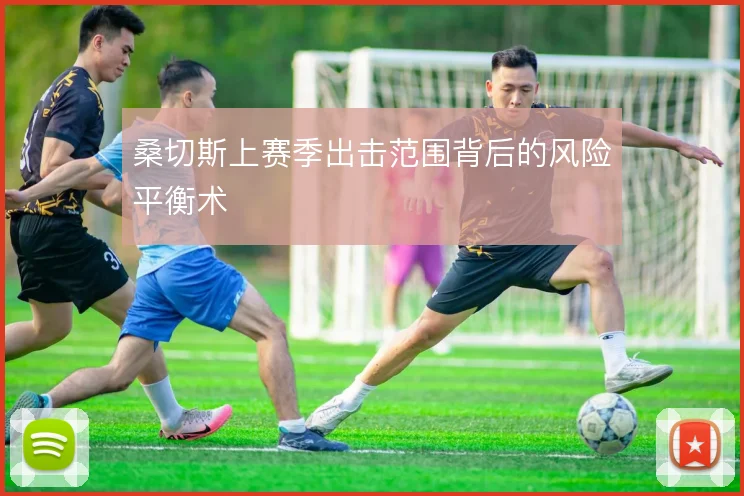 桑切斯上赛季出击范围背后的风险平衡术