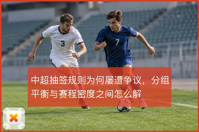 中超抽签规则为何屡遭争议，分组平衡与赛程密度之间怎么解