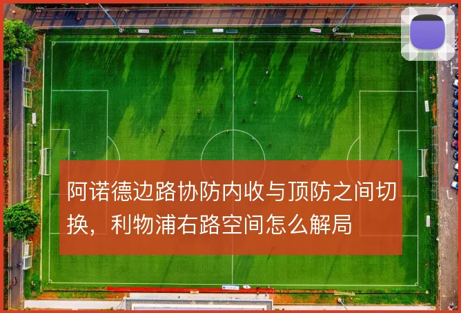 阿诺德边路协防内收与顶防之间切换，利物浦右路空间怎么解局