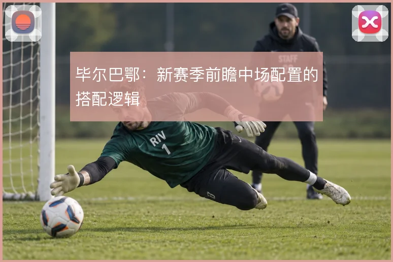 毕尔巴鄂：新赛季前瞻中场配置的搭配逻辑