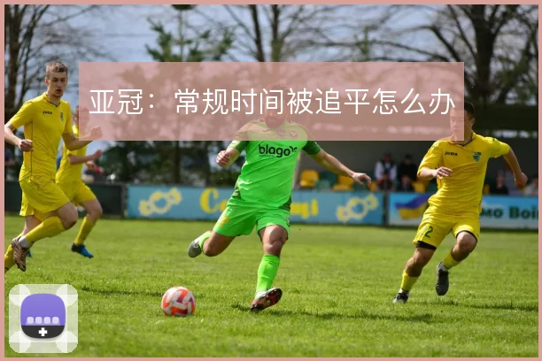 亚冠：常规时间被追平怎么办