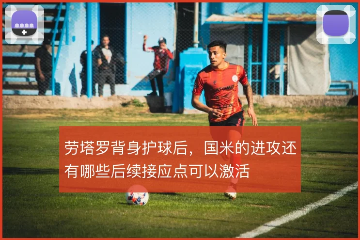劳塔罗背身护球后，国米的进攻还有哪些后续接应点可以激活