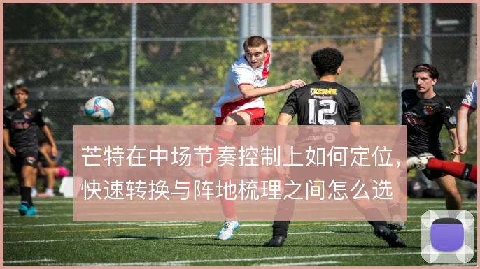 芒特在中场节奏控制上如何定位,快速转换与阵地梳理之间怎么选