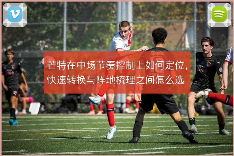 芒特在中场节奏控制上如何定位，快速转换与阵地梳理之间怎么选
