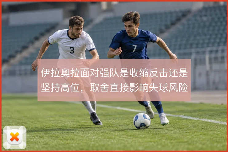 伊拉奥拉面对强队是收缩反击还是坚持高位,取舍直接影响失球风险