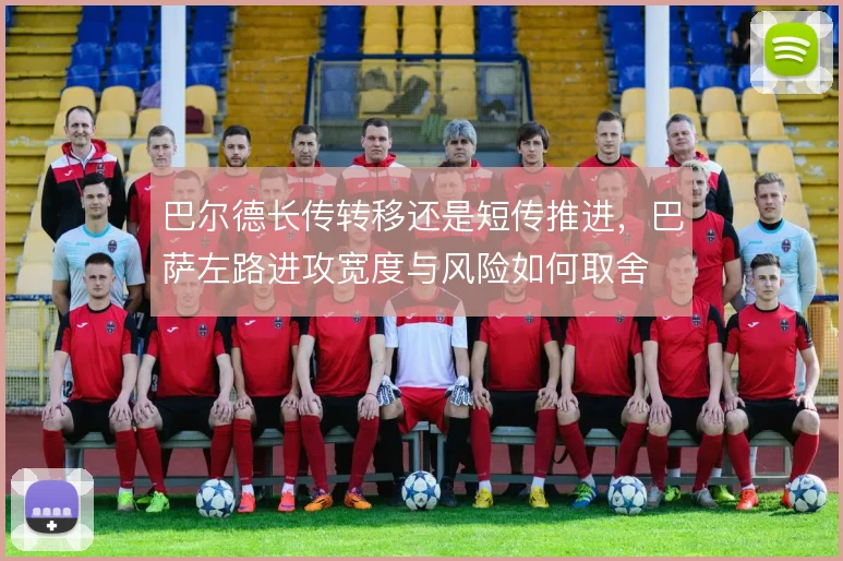 巴尔德长传转移还是短传推进,巴萨左路进攻宽度与风险如何取舍