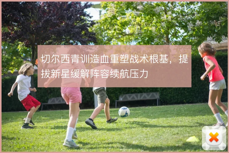 切尔西青训造血重塑战术根基，提拔新星缓解阵容续航压力