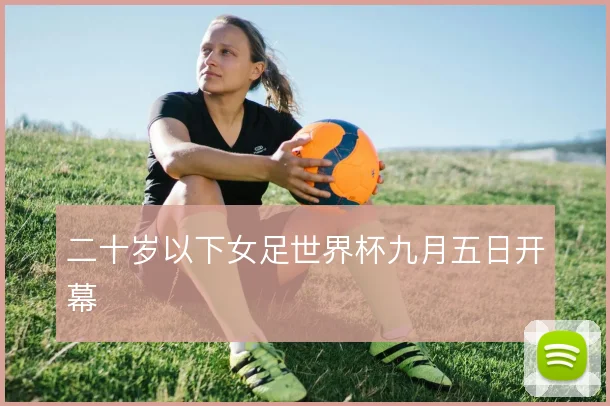 二十岁以下女足世界杯九月五日开幕