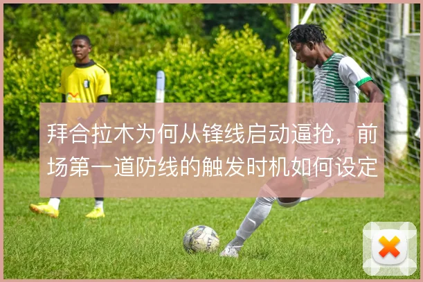 拜合拉木为何从锋线启动逼抢，前场第一道防线的触发时机如何设定