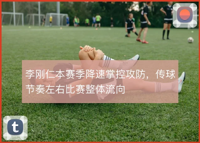 李刚仁本赛季降速掌控攻防，传球节奏左右比赛整体流向