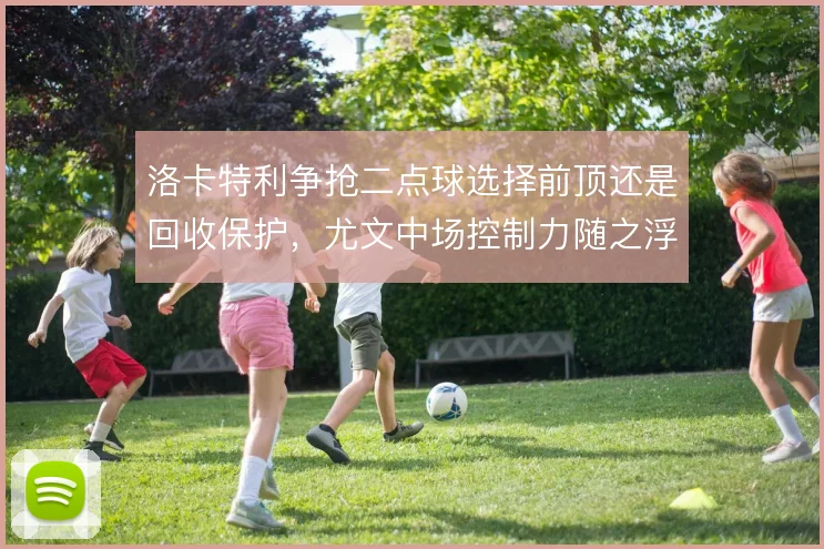 洛卡特利争抢二点球选择前顶还是回收保护，尤文中场控制力随之浮动