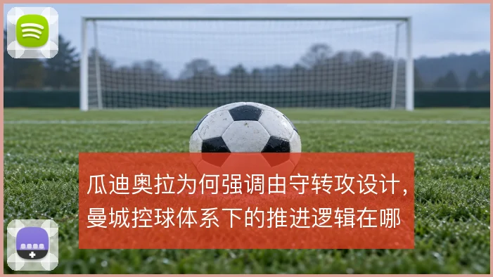 瓜迪奥拉为何强调由守转攻设计,曼城控球体系下的推进逻辑在哪