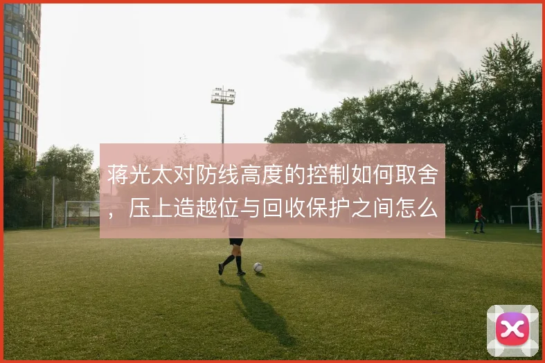 蒋光太对防线高度的控制如何取舍，压上造越位与回收保护之间怎么解