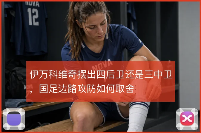 伊万科维奇摆出四后卫还是三中卫，国足边路攻防如何取舍