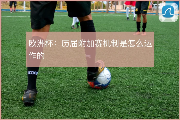 欧洲杯:历届附加赛机制是怎么运作的