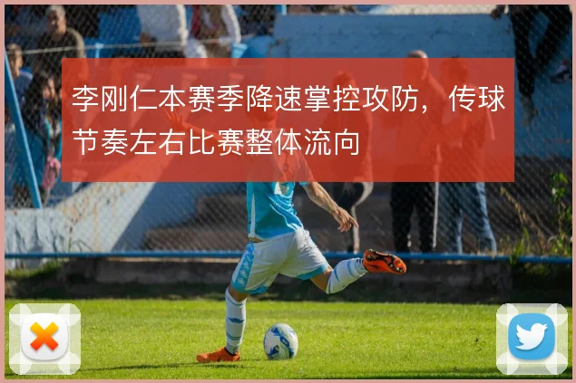 李刚仁本赛季降速掌控攻防，传球节奏左右比赛整体流向