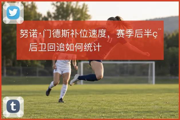 努诺·门德斯补位速度，赛季后半程后卫回追如何统计