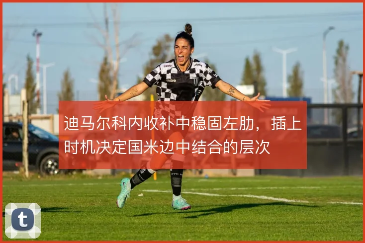 迪马尔科内收补中稳固左肋,插上时机决定国米边中结合的层次