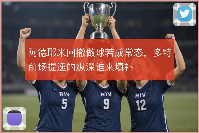 阿德耶米回撤做球若成常态，多特前场提速的纵深谁来填补