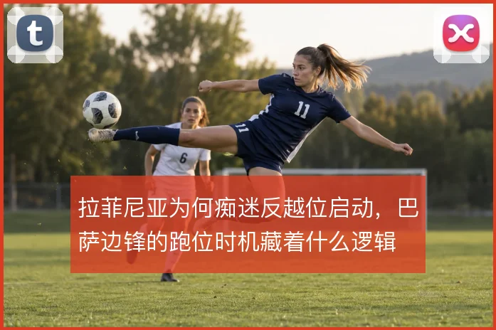 拉菲尼亚为何痴迷反越位启动，巴萨边锋的跑位时机藏着什么逻辑