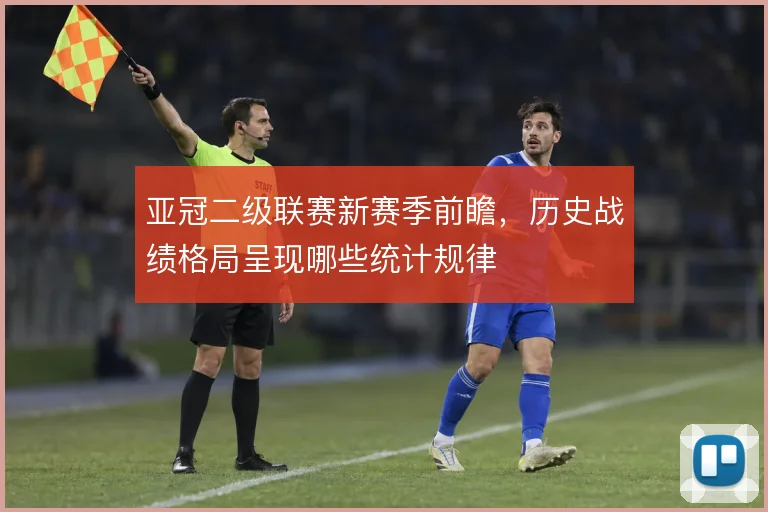 亚冠二级联赛新赛季前瞻，历史战绩格局呈现哪些统计规律