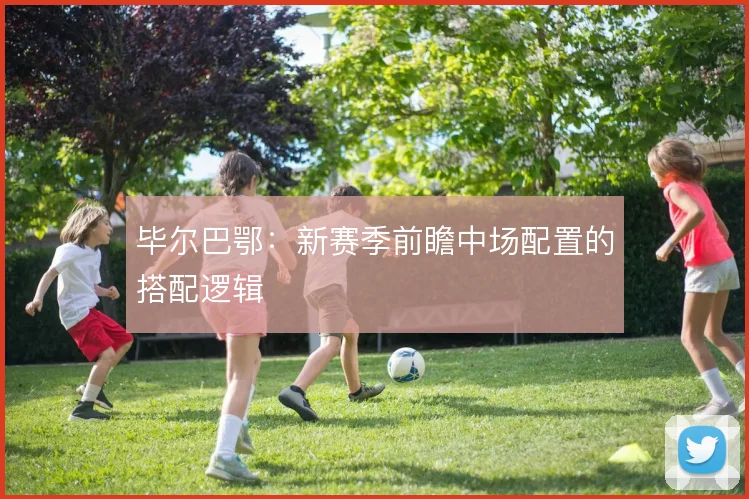 毕尔巴鄂:新赛季前瞻中场配置的搭配逻辑