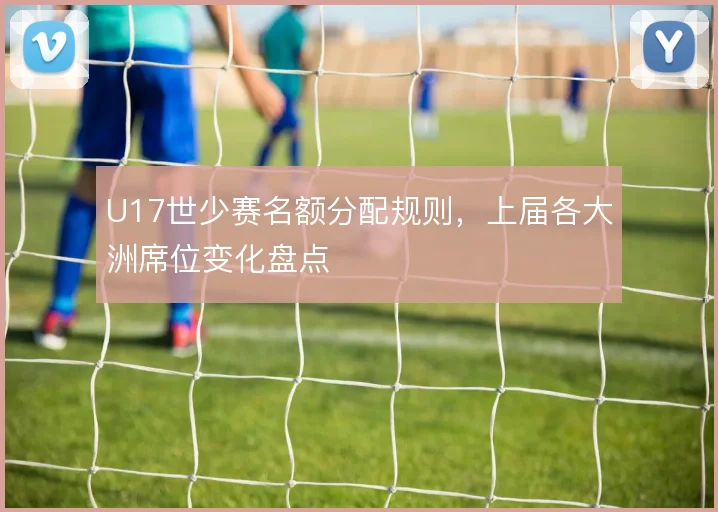U17世少赛名额分配规则，上届各大洲席位变化盘点