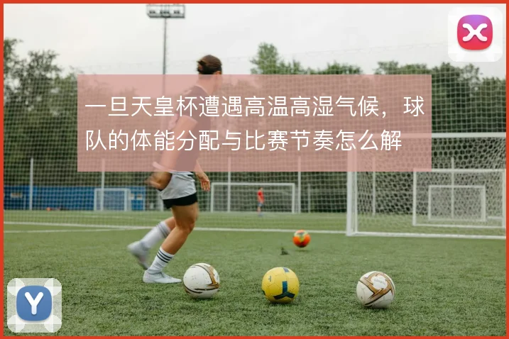 一旦天皇杯遭遇高温高湿气候,球队的体能分配与比赛节奏怎么解
