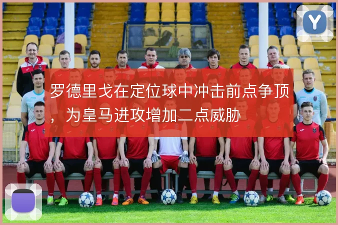 罗德里戈在定位球中冲击前点争顶，为皇马进攻增加二点威胁