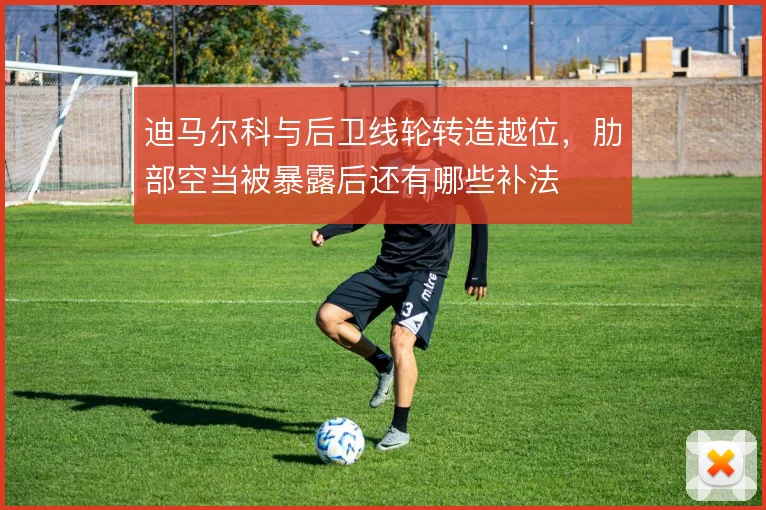迪马尔科与后卫线轮转造越位,肋部空当被暴露后还有哪些补法