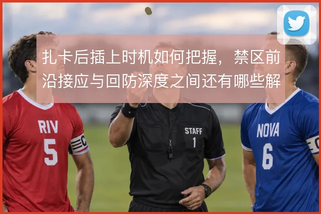 扎卡后插上时机如何把握，禁区前沿接应与回防深度之间还有哪些解法