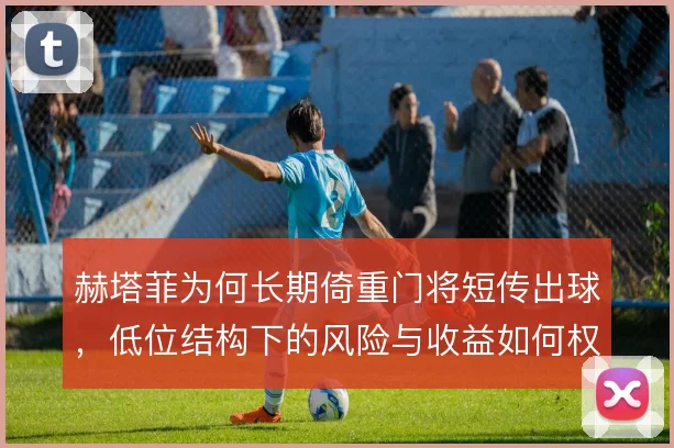 赫塔菲为何长期倚重门将短传出球,低位结构下的风险与收益如何权衡
