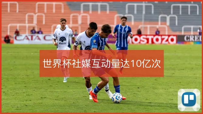 世界杯社媒互动量达10亿次